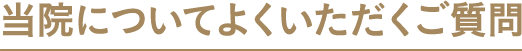 当院についてよくいただくご質問