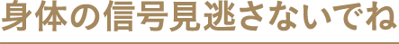 身体の信号見逃さないでね
