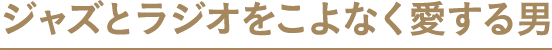 ジャズとラジオをこよなく愛す男